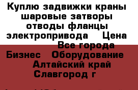 Куплю задвижки краны шаровые затворы отводы фланцы электропривода  › Цена ­ 90 000 - Все города Бизнес » Оборудование   . Алтайский край,Славгород г.